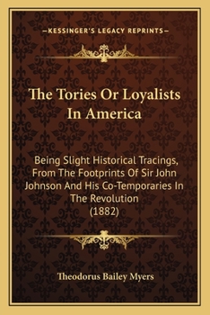 Paperback The Tories Or Loyalists In America: Being Slight Historical Tracings, From The Footprints Of Sir John Johnson And His Co-Temporaries In The Revolution Book