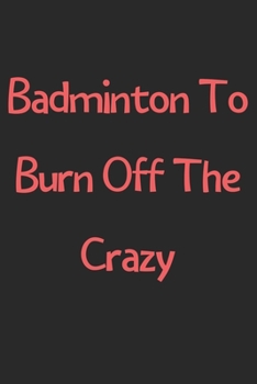 Badminton To Burn Off The Crazy: Lined Journal, 120 Pages, 6 x 9, Funny Badminton Gift Idea, Black Matte Finish (Badminton To Burn Off The Crazy Journal)