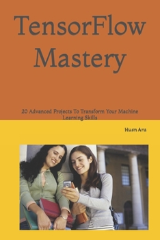 TensorFlow Mastery: 20 Advanced Projects To Transform Your Machine Learning Skills