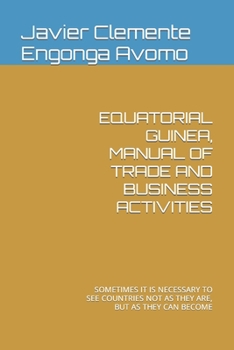 EQUATORIAL GUINEA, MANUAL OF TRADE AND BUSINESS ACTIVITIES: SOMETIMES IT IS NECESSARY TO SEE COUNTRIES NOT AS THEY ARE, BUT AS THEY CAN BECOME