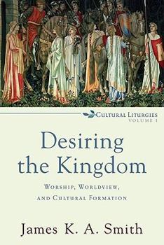 Desiring the Kingdom: Worship, Worldview, and Cultural Formation - Book #1 of the Cultural Liturgies