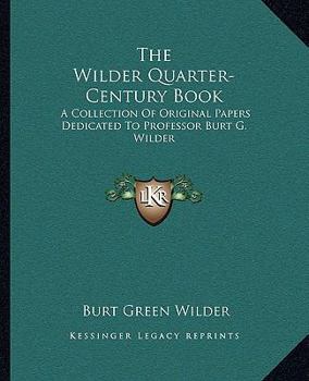 The Wilder Quarter-century Book: a Collection of Original Papers Dedicated to Professor Burt Green Wilder at the Close of His 25th Year of Service in Cornell University