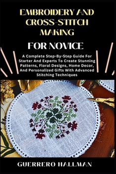 Paperback Embroidery and Cross-Stitch Making for Novice: A Complete Step-By-Step Guide For Starter And Experts To Create Stunning Patterns, Floral Designs, Home Book
