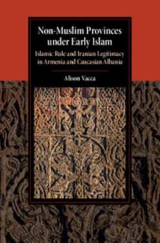 Non-Muslim Provinces Under Early Islam: Islamic Rule and Iranian Legitimacy in Armenia and Caucasian Albania - Book  of the Cambridge Studies in Islamic Civilization
