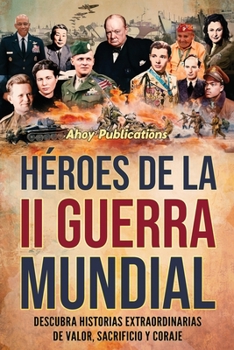 Héroes de la II Guerra Mundial: Descubra historias extraordinarias de valor, sacrificio y coraje (Colección de Historias Curiosas) (Spanish Edition)