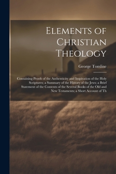 Elements of Christian Theology: Containing Proofs of the Authenticity and Inspiration of the Holy Scriptures; a Summary of the History of the Jews; a ... Old and New Testaments; a Short Account of Th