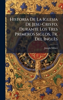 Historia De La Iglesia De Jesu-Cristo, Durante Los Tres Primeros Siglos, Tr. Del Inglès