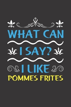 What Can I Say? I Like Pommes Frites: Funny Lined Journal Notebook For Food Lovers Who Loves Pommes Frites