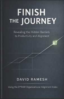 Finish the Journey: Revealing the Hidden Barriers to Productivity and Alignment: Using the D*RAM Organizational Alignment Index (The D*RAM Approach to Mastering Business Agility)