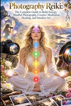 Photography Reiki: The Complete Guide to Reiki Energy, Mindful Photography, Creative Meditation, Healing, and Intuitive Art (The Modern Reiki Collection)