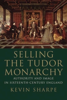 Selling the Tudor Monarchy: Authority and Image in Sixteenth-Century England