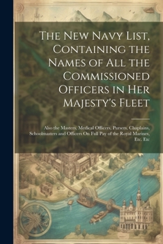 The New Navy List, Containing the Names of All the Commissioned Officers in Her Majesty's Fleet: Also the Masters, Medical Officers, Pursers, ... On Full Pay of the Royal Marines, Etc. Etc
