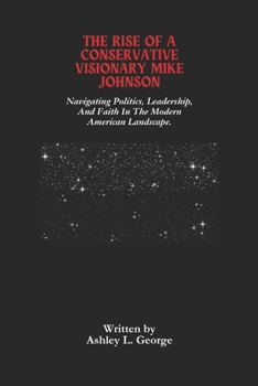 Paperback The Rise Of A Conservative Visionary Mike Johnson: Navigating Politics, Leadership, And Faith In The Modern American Landscape. Book