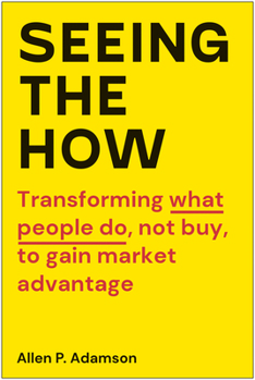 Hardcover Seeing the How: Transforming What People Do, Not Buy, to Gain Market Advantage Book