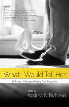 Paperback What I Would Tell Her: 28 Devoted Dads on Bringing Up, Holding on to and Letting Go of Their Daughters Book
