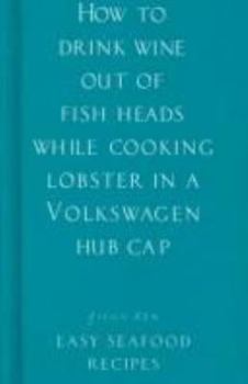 Hardcover How to Drink Wine Out of Fish Heads While Cooking Lobster in a Volkswagon Hub Cap: Easy Seafood Recipes Book