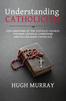 Paperback Understanding Catholicism: Explanations of the Catholic Church for Non-Catholic Christians and Fallen Away Catholics Book