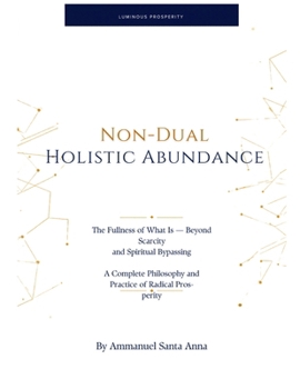 Non-Dual Holistic Abundance: The Fullness of What Is — Beyond Scarcity and Spiritual Bypassing: A Complete Philosophy and Practice of Radical Prosperity (The Luminous Developmental Canon)