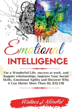 Emotional Intelligence: For a Wonderful Life, success at work, and happier relationships. Improve Your Social Skills, Emotional Agility and Discover Why it Can Matter More Than IQ.