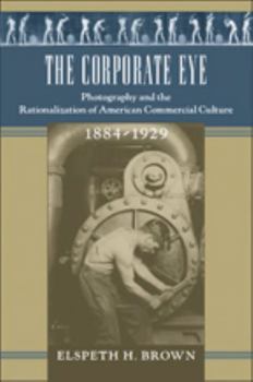 The Corporate Eye: Photography and the Rationalization of American Commercial Culture, 1884–1929 - Book  of the Studies in Industry and Society
