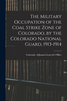 Paperback The Military Occupation of the Coal Strike Zone of Colorado, by the Colorado National Guard, 1913-1914 Book