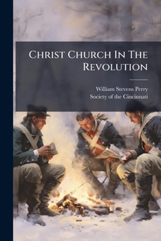 Christ Church In The Revolution: A Discourse Preached Before Members Of The Society Of The Cincinnati, And Other Patriotic Organizations, In Christ Church, Philadelphia, February 21st, 1892...