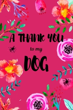 A Thank You To My Dog: Perfect Gratitude Journal For All Dog Owner To Cultivate Happiness