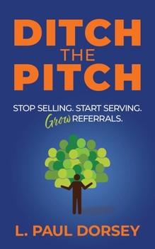 Ditch the Pitch : Stop Selling. Start Serving. Grow Referrals