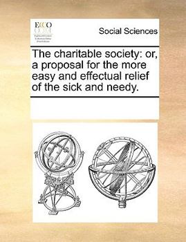 Paperback The Charitable Society: Or, a Proposal for the More Easy and Effectual Relief of the Sick and Needy. Book