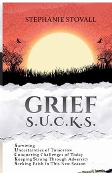 Grief S.U.C.K.S.: Surviving Uncertainties of Tomorrow Conquering Challenges of the Day Keeping Strong Through Adversity Seeking Steadfast Faith in the New Season