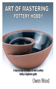 Paperback Art of Mastering Pottery Hobby: A step by step techniques to start a pottery hobby a beginners guide Book