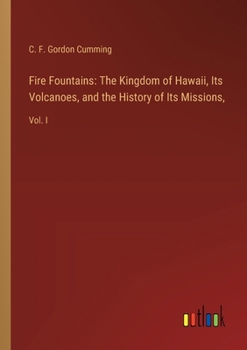 Fire Fountains: The Kingdom of Hawaii, Its Volcanoes, and the History of Its Missions: Vol. I