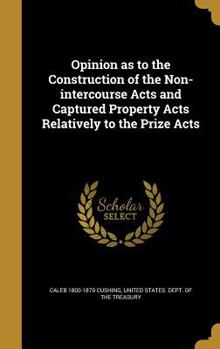 Hardcover Opinion as to the Construction of the Non-intercourse Acts and Captured Property Acts Relatively to the Prize Acts Book