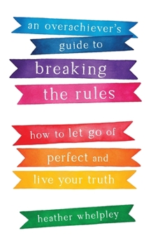Paperback An Overachiever's Guide to Breaking the Rules: How to Let Go of Perfect and Live Your Truth Book