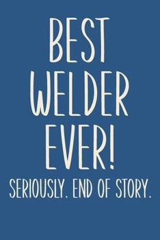 Paperback Best Welder Ever! Seriously. End of Story.: Lined Journal in Blue for Writing, Journaling, To Do Lists, Notes, Gratitude, Ideas, and More with Funny C Book