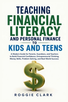 Teaching Financial Literacy and Personal Finance to Kids and Teens: A Modern Guide for Parents, Guardians, and Teachers to Build Financial Confidence, ... Problem Solving, and Real-World Success