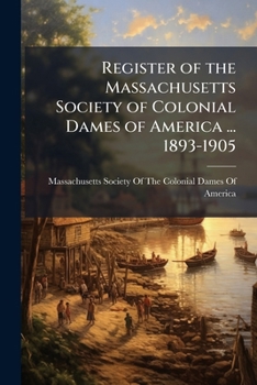 Register of the Massachusetts Society of Colonial Dames of America ... 1893-1905