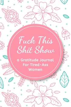 Fuck This Shit Show: A Gratitude Journal for Tired-Ass Women (Cuss Words Make Me Happy)