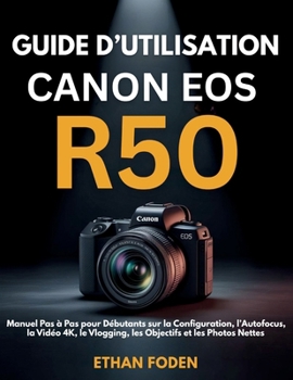 Guide d’Utilisation Canon EOS R50: Manuel Pas à Pas pour Débutants sur la Configuration, l’Autofocus, la Vidéo 4K, le Vlogging, les Objectifs et les Photos Nettes (French Edition)