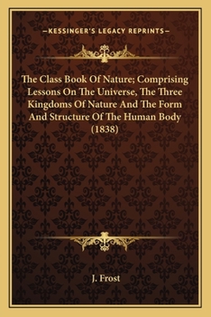 Paperback The Class Book Of Nature; Comprising Lessons On The Universe, The Three Kingdoms Of Nature And The Form And Structure Of The Human Body (1838) Book