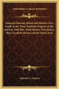 Duncan's Masonic Ritual and Monitor: Guide to the Three Symbolic Degrees of the Ancient York Rite and to the Degrees of Mark Master, Past Master, Most Excellent Master, and the Royal Arch