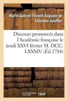 Paperback Discours Prononcés Dans l'Académie Françoise Le Jeudi XXVI Février M. DCC. LXXXIV,: À La Réception de M. Le Comte de Choiseul-Gouffier [French] Book