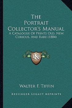 Paperback The Portrait Collector's Manual: A Catalogue Of Prints Old, New, Curious, And Rare (1884) Book