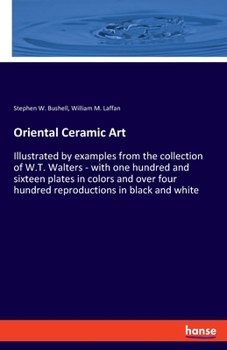 Paperback Oriental Ceramic Art: Illustrated by examples from the collection of W.T. Walters - with one hundred and sixteen plates in colors and over f Book