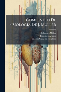 Compendio De Fisiologia De J. Muller: Ilustrado Con Láminas Intercaladas En El Texto Por Don Francisco Alvarez ... Y Don Nicolás Casas...