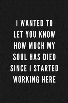 Paperback I Wanted To Let You Know How Much My Soul Has Died Since I Started Working Here: Funny Gift for Coworkers & Friends - Blank Work Journal with Sarcasti Book