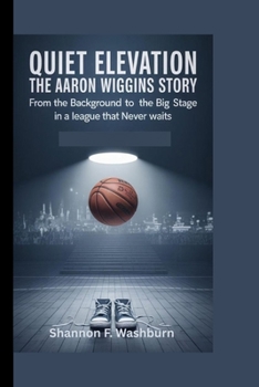 QUIET ELEVATION: THE AARON WIGGINS STORY: From the Background to the Big Stage in a League That Never Waits
