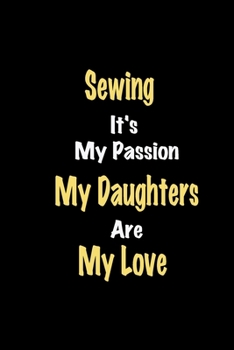 Sewing It's My Passion My Daughters Are My Love: Lined notebook / Great Sewing Funny quote in this Sewing Journal, This Perfect Sewing Notebook Gift ... & kids Happiness Also for Sewing Hobby Lover