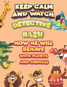 keep calm and watch detective Nash how he will behave with plant and animals: A Gorgeous Coloring and Guessing Game Book for Nash /gift for Nash, toddlers kids
