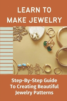 Paperback Learn To Make Jewelry: Step-By-Step Guide To Creating Beautiful Jewelry Patterns: The Basics Of Jewelry Making Book